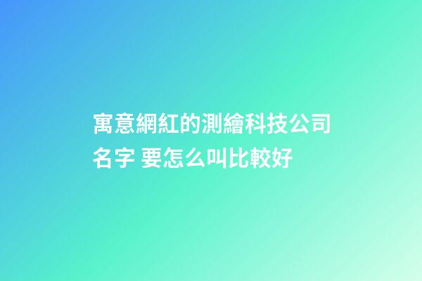 寓意網紅的測繪科技公司名字 要怎么叫比較好-第1張-公司起名-玄機派